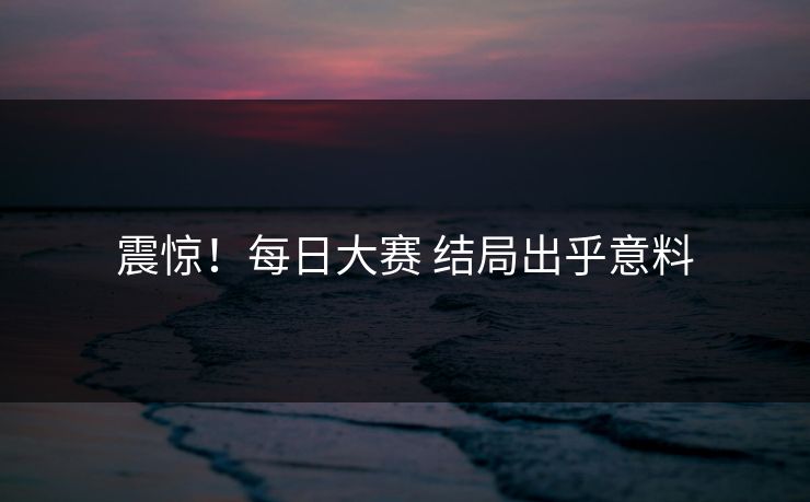 震惊！每日大赛 结局出乎意料