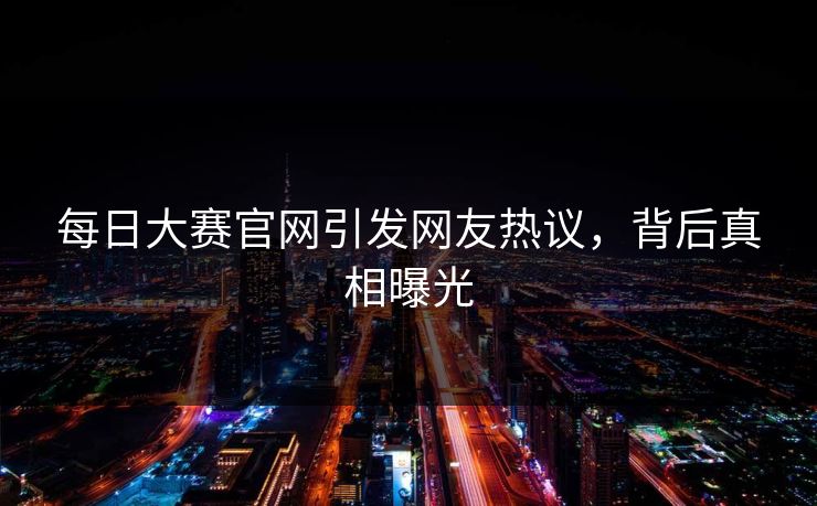 每日大赛官网引发网友热议，背后真相曝光
