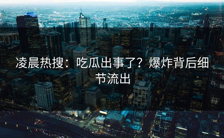 凌晨热搜：吃瓜出事了？爆炸背后细节流出
