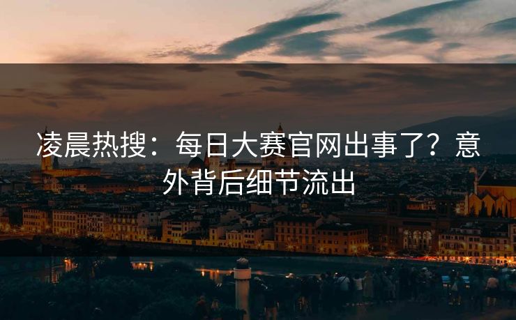 凌晨热搜：每日大赛官网出事了？意外背后细节流出