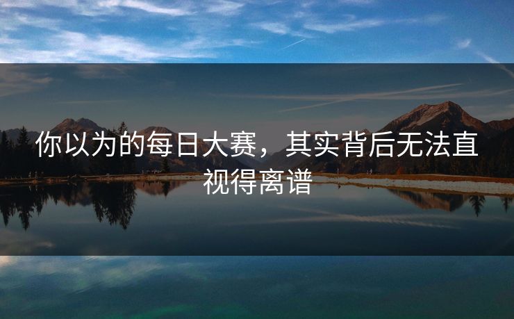 你以为的每日大赛，其实背后无法直视得离谱