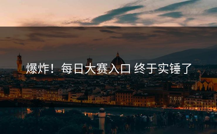 爆炸！每日大赛入口 终于实锤了