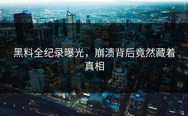 黑料全纪录曝光，崩溃背后竟然藏着真相