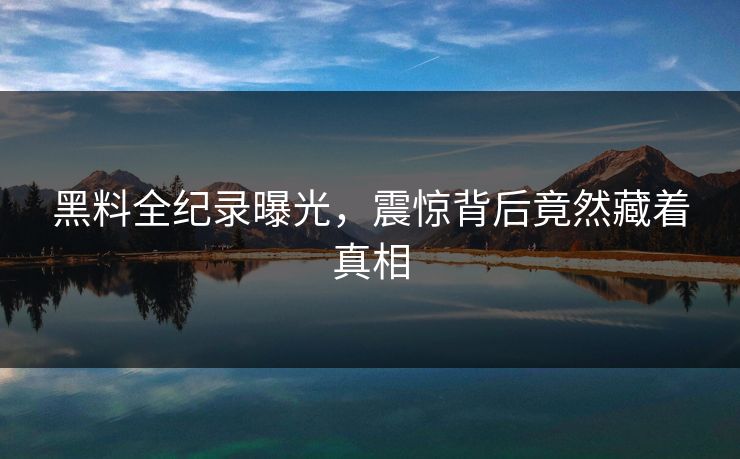 黑料全纪录曝光，震惊背后竟然藏着真相