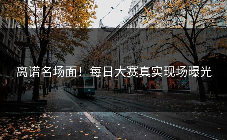 离谱名场面！每日大赛真实现场曝光
