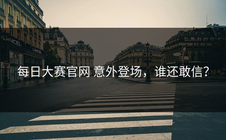 每日大赛官网 意外登场，谁还敢信？
