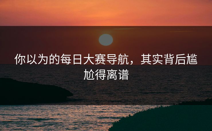 你以为的每日大赛导航，其实背后尴尬得离谱