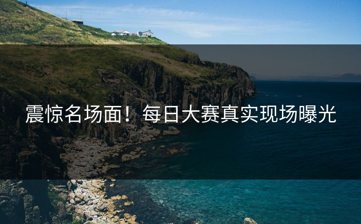 震惊名场面！每日大赛真实现场曝光