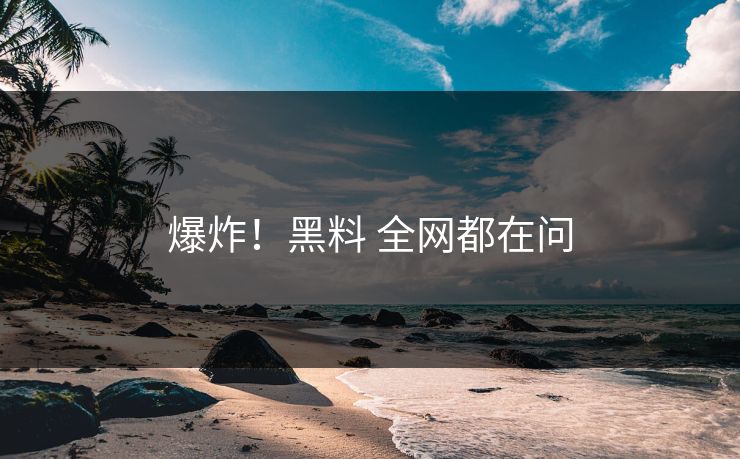 爆炸！黑料 全网都在问