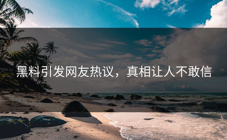 黑料引发网友热议，真相让人不敢信