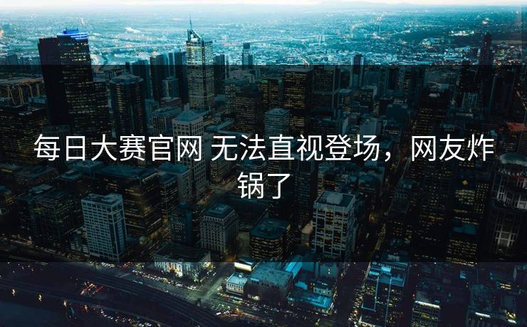 每日大赛官网 无法直视登场，网友炸锅了