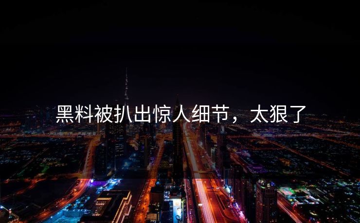 黑料被扒出惊人细节，太狠了