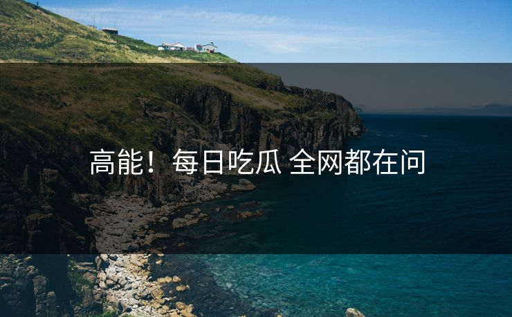 高能！每日吃瓜 全网都在问
