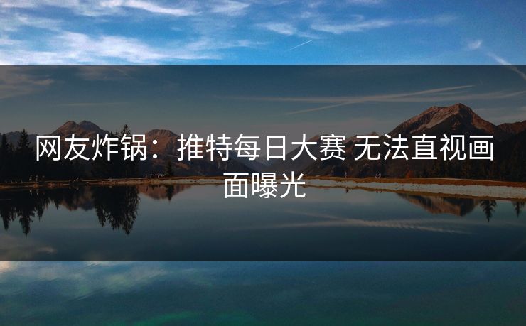 网友炸锅：推特每日大赛 无法直视画面曝光