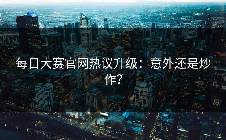 每日大赛官网热议升级：意外还是炒作？