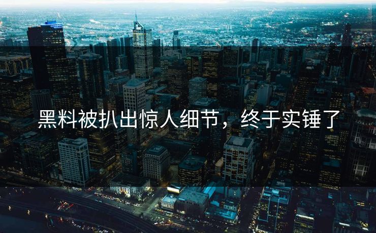 黑料被扒出惊人细节，终于实锤了