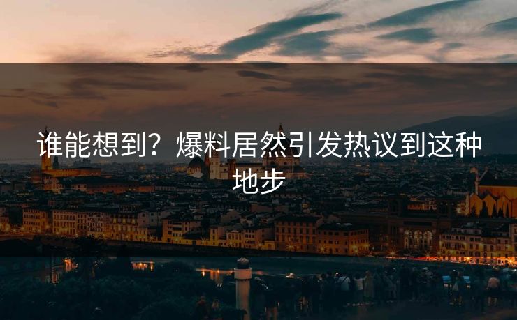 谁能想到？爆料居然引发热议到这种地步