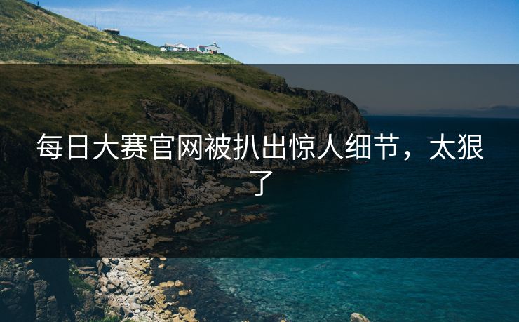 每日大赛官网被扒出惊人细节，太狠了