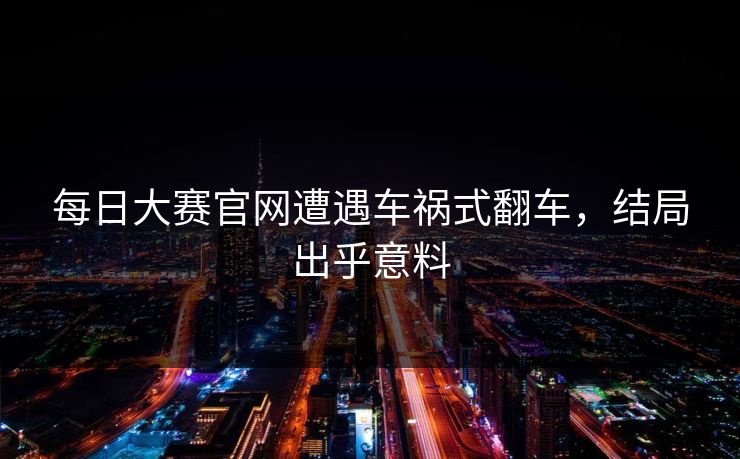 每日大赛官网遭遇车祸式翻车，结局出乎意料