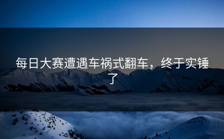 每日大赛遭遇车祸式翻车，终于实锤了