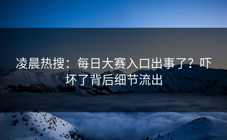 凌晨热搜：每日大赛入口出事了？吓坏了背后细节流出