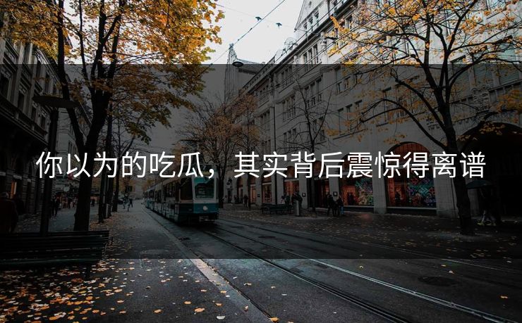 你以为的吃瓜，其实背后震惊得离谱