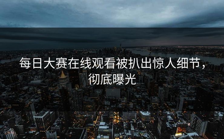 每日大赛在线观看被扒出惊人细节，彻底曝光