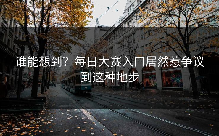 谁能想到？每日大赛入口居然惹争议到这种地步