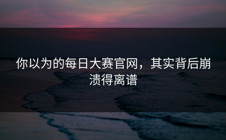 你以为的每日大赛官网，其实背后崩溃得离谱