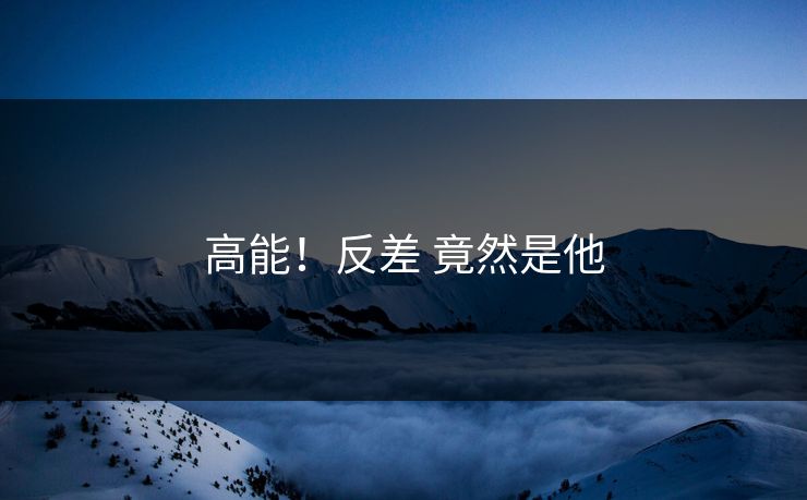 高能！反差 竟然是他