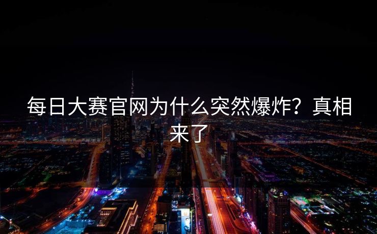 每日大赛官网为什么突然爆炸？真相来了