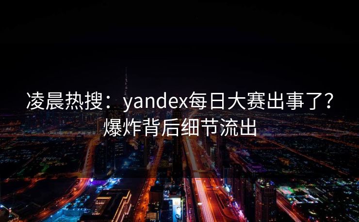 凌晨热搜：yandex每日大赛出事了？爆炸背后细节流出