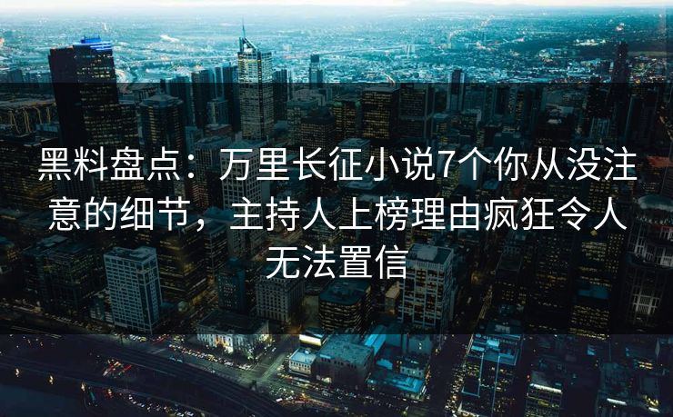 黑料盘点：万里长征小说7个你从没注意的细节，主持人上榜理由疯狂令人无法置信