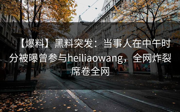 【爆料】黑料突发：当事人在中午时分被曝曾参与heiliaowang，全网炸裂席卷全网