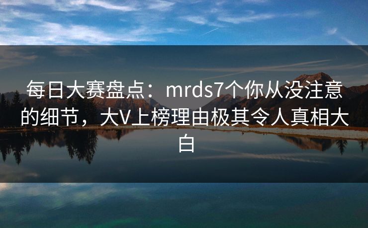 每日大赛盘点：mrds7个你从没注意的细节，大V上榜理由极其令人真相大白