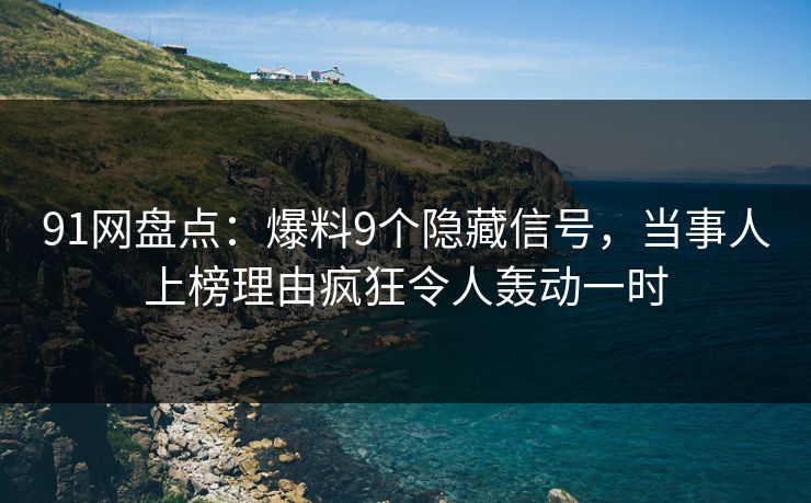 91网盘点：爆料9个隐藏信号，当事人上榜理由疯狂令人轰动一时