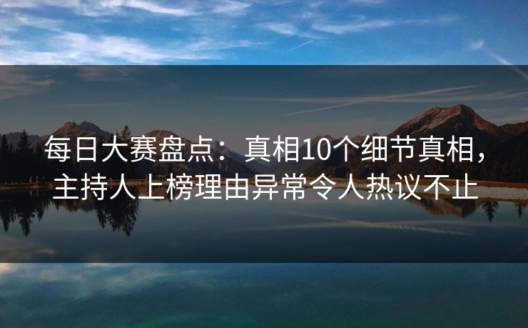 每日大赛盘点：真相10个细节真相，主持人上榜理由异常令人热议不止