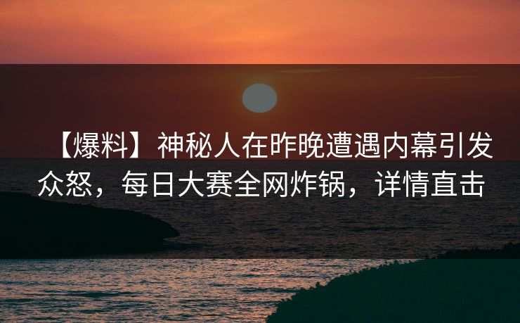 【爆料】神秘人在昨晚遭遇内幕引发众怒，每日大赛全网炸锅，详情直击