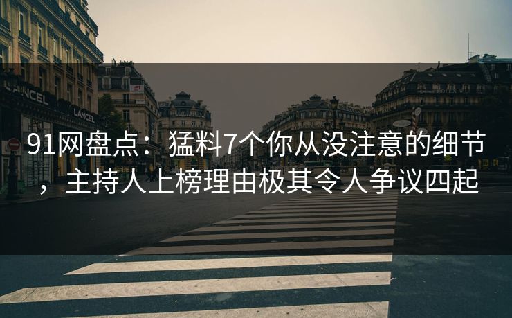 91网盘点：猛料7个你从没注意的细节，主持人上榜理由极其令人争议四起
