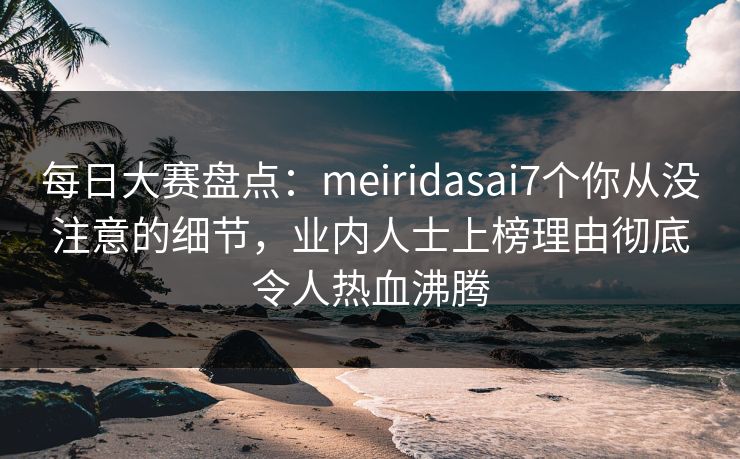 每日大赛盘点：meiridasai7个你从没注意的细节，业内人士上榜理由彻底令人热血沸腾