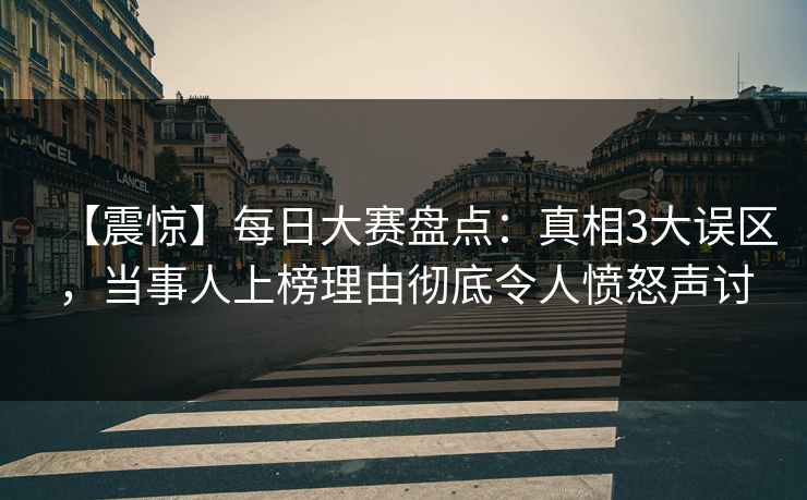 【震惊】每日大赛盘点：真相3大误区，当事人上榜理由彻底令人愤怒声讨