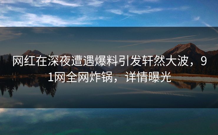 网红在深夜遭遇爆料引发轩然大波，91网全网炸锅，详情曝光