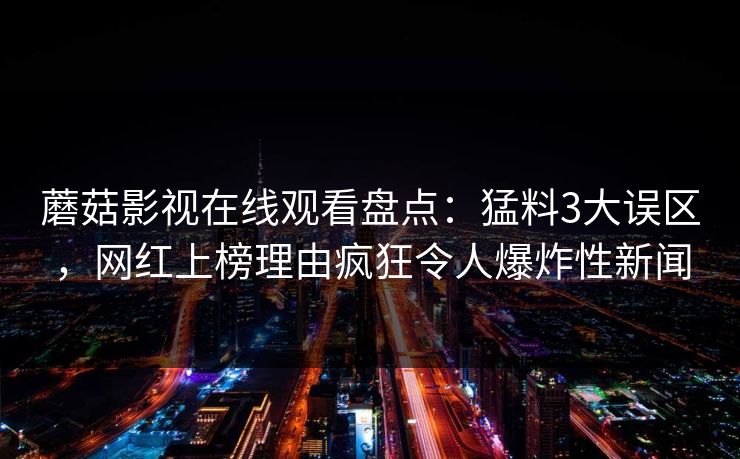 蘑菇影视在线观看盘点：猛料3大误区，网红上榜理由疯狂令人爆炸性新闻