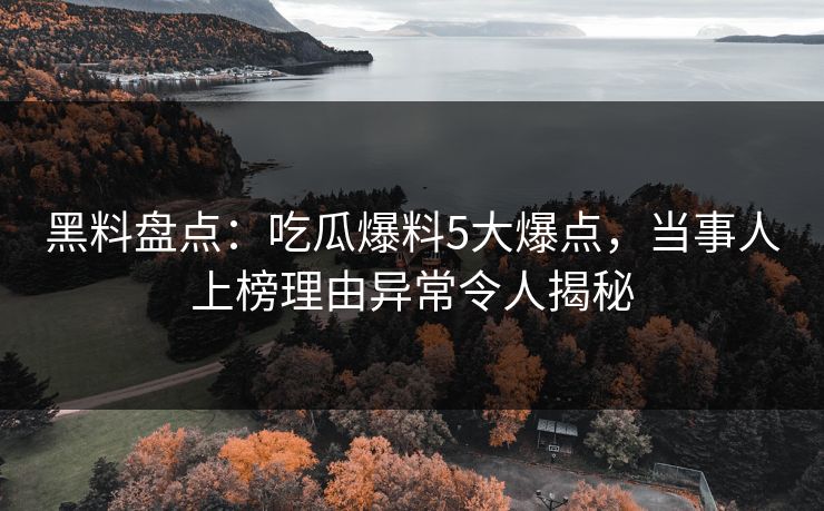 黑料盘点：吃瓜爆料5大爆点，当事人上榜理由异常令人揭秘
