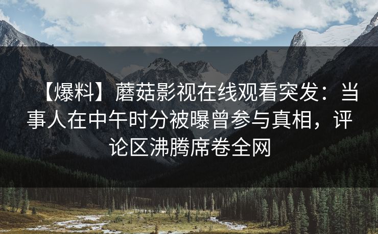 【爆料】蘑菇影视在线观看突发：当事人在中午时分被曝曾参与真相，评论区沸腾席卷全网