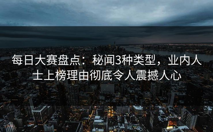 每日大赛盘点：秘闻3种类型，业内人士上榜理由彻底令人震撼人心