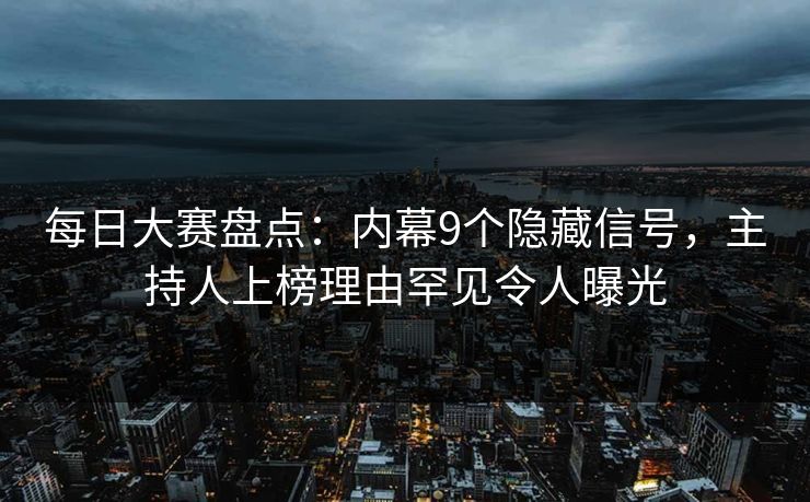 每日大赛盘点：内幕9个隐藏信号，主持人上榜理由罕见令人曝光