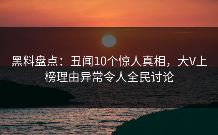 黑料盘点：丑闻10个惊人真相，大V上榜理由异常令人全民讨论