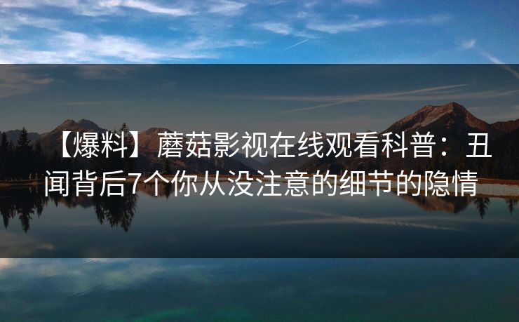 【爆料】蘑菇影视在线观看科普：丑闻背后7个你从没注意的细节的隐情