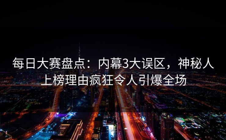 每日大赛盘点：内幕3大误区，神秘人上榜理由疯狂令人引爆全场